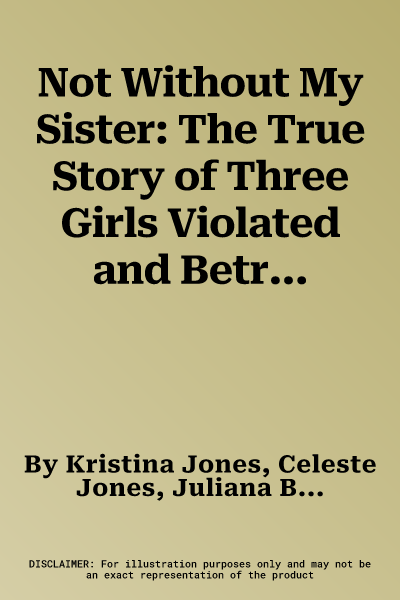 Not Without My Sister: The True Story of Three Girls Violated and Betrayed by Those They Trusted