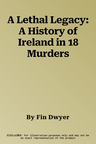 A Lethal Legacy: A History of Ireland in 18 Murders