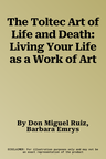 The Toltec Art of Life and Death: Living Your Life as a Work of Art