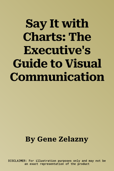 Say It with Charts: The Executive's Guide to Visual Communication