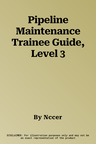 Pipeline Maintenance Trainee Guide, Level 3