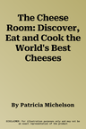 The Cheese Room: Discover, Eat and Cook the World's Best Cheeses