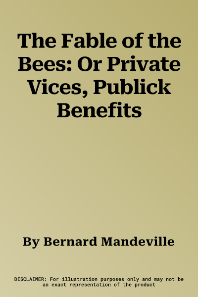 The Fable of the Bees: Or Private Vices, Publick Benefits