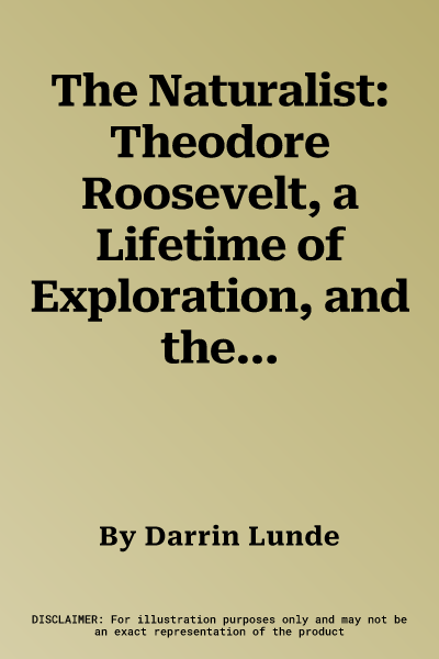 The Naturalist: Theodore Roosevelt, a Lifetime of Exploration, and the Triumph of American Natural History