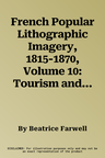 French Popular Lithographic Imagery, 1815-1870, Volume 10: Tourism and Travel