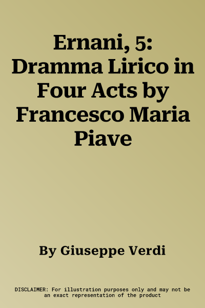 Ernani, 5: Dramma Lirico in Four Acts by Francesco Maria Piave