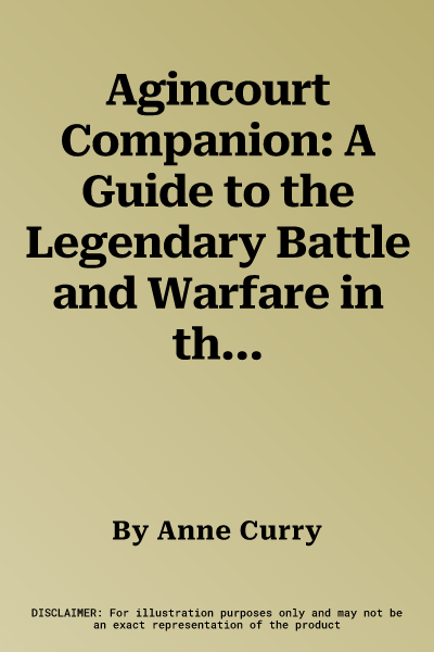 Agincourt Companion: A Guide to the Legendary Battle and Warfare in the Medieval World