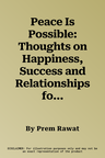 Peace Is Possible: Thoughts on Happiness, Success and Relationships for a Deeper Understanding of Life