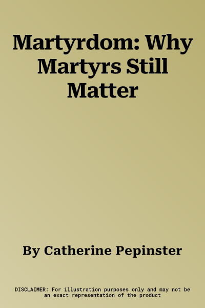 Martyrdom: Why Martyrs Still Matter