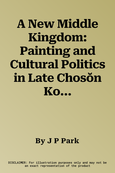 A New Middle Kingdom: Painting and Cultural Politics in Late Chosŏn Korea (1700-1850)