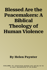 Blessed Are the Peacemakers: A Biblical Theology of Human Violence