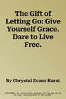 The Gift of Letting Go: Give Yourself Grace. Dare to Live Free.