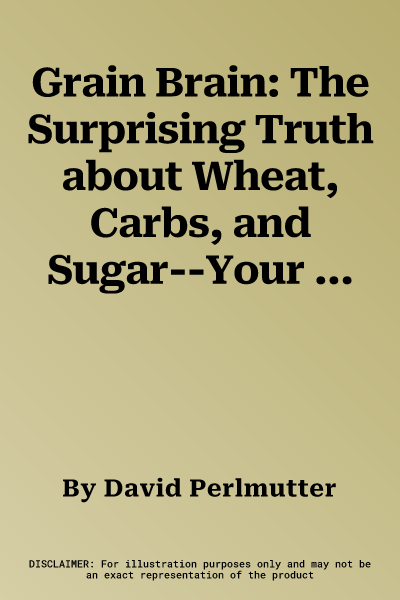 Grain Brain: The Surprising Truth about Wheat, Carbs, and Sugar--Your Brain's Silent Killers