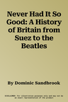 Never Had It So Good: A History of Britain from Suez to the Beatles