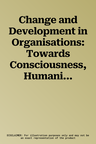 Change and Development in Organisations: Towards Consciousness, Humanity and Innovation