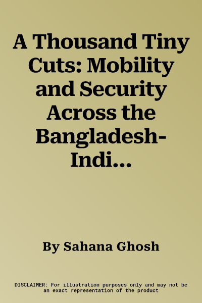 A Thousand Tiny Cuts: Mobility and Security Across the Bangladesh-India Borderlands Volume 10