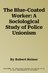 The Blue-Coated Worker: A Sociological Study of Police Unionism