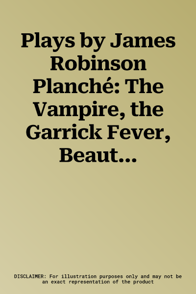 Plays by James Robinson Planché: The Vampire, the Garrick Fever, Beauty and the Beast, Foutunio and His Seven Gifted Servants, the Golden Fleece, the