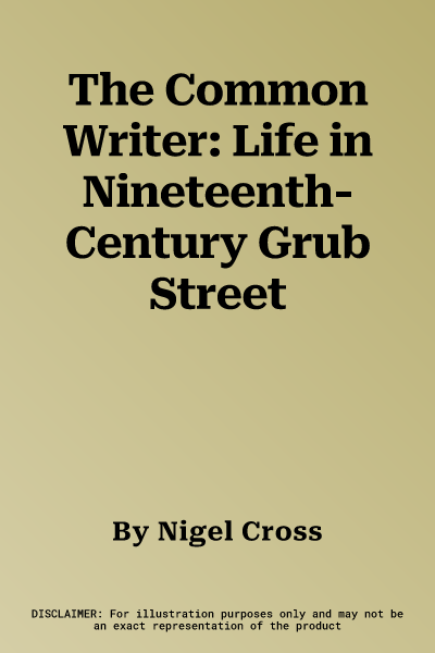 The Common Writer: Life in Nineteenth-Century Grub Street