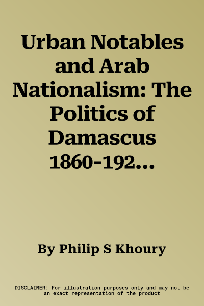 Urban Notables and Arab Nationalism: The Politics of Damascus 1860-1920