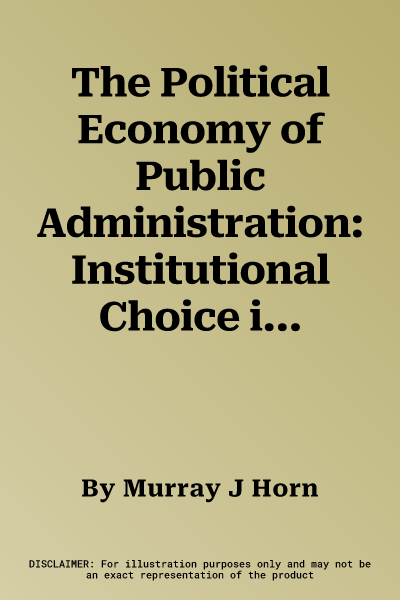 The Political Economy of Public Administration: Institutional Choice in the Public Sector