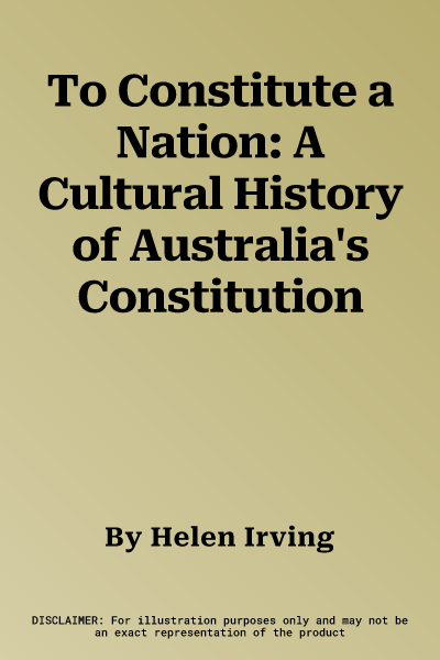 To Constitute a Nation: A Cultural History of Australia's Constitution