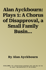 Alan Ayckbourn: Plays 1: A Chorus of Disapproval, a Small Family Business, Henceforward...Man of the Moment