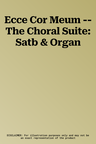 Ecce Cor Meum -- The Choral Suite: Satb & Organ