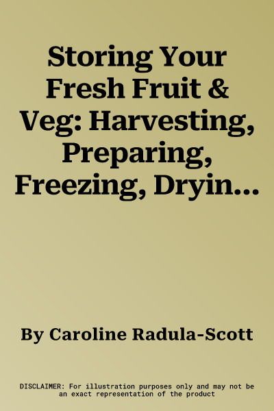 Storing Your Fresh Fruit & Veg: Harvesting, Preparing, Freezing, Drying, Cooking, Preserving, Bottling, Salting, Planning, Varieties. Caroline Radula-