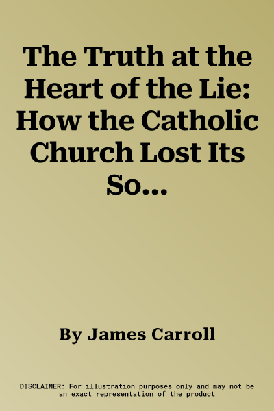 The Truth at the Heart of the Lie: How the Catholic Church Lost Its Soul