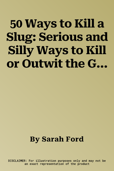 50 Ways to Kill a Slug: Serious and Silly Ways to Kill or Outwit the Garden's Number One Enemy