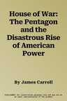 House of War: The Pentagon and the Disastrous Rise of American Power