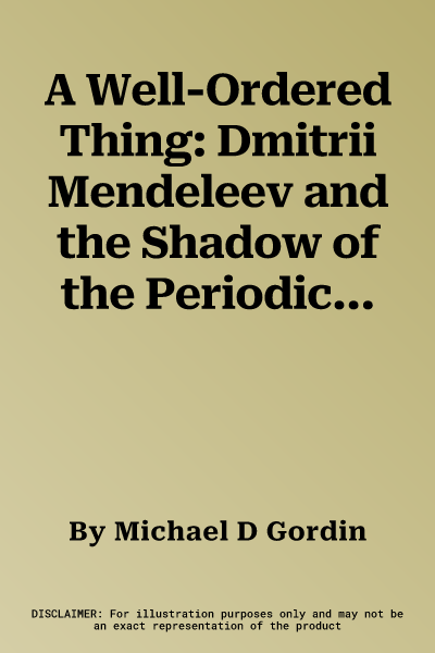 A Well-Ordered Thing: Dmitrii Mendeleev and the Shadow of the Periodic Table, Revised Edition