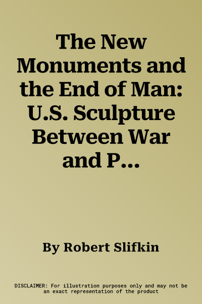 The New Monuments and the End of Man: U.S. Sculpture Between War and Peace, 1945-1975