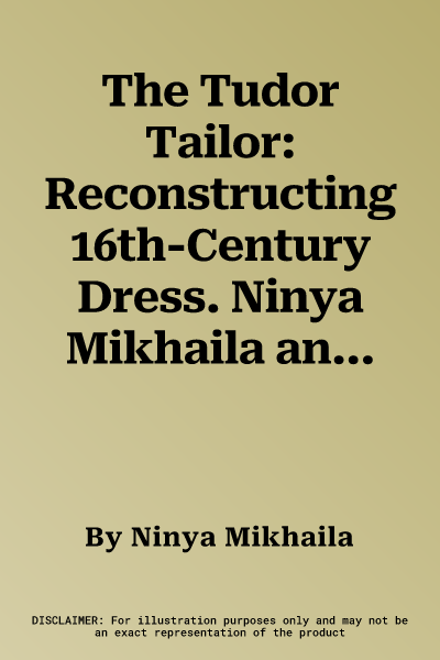 The Tudor Tailor: Reconstructing 16th-Century Dress. Ninya Mikhaila and Jane Malcolm-Davies