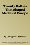 Twenty Battles That Shaped Medieval Europe