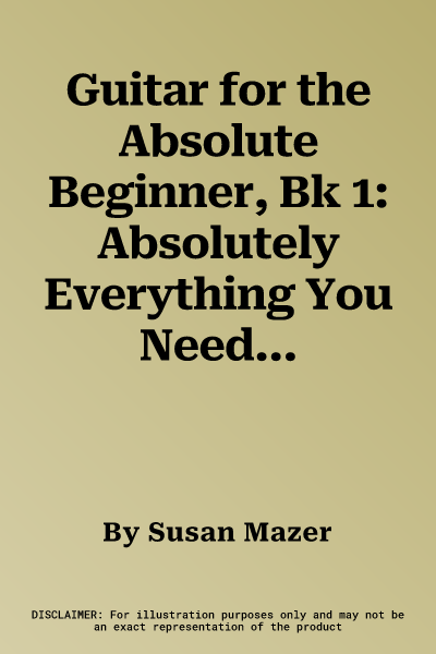 Guitar for the Absolute Beginner, Bk 1: Absolutely Everything You Need to Know to Start Playing Now!