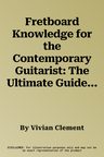 Fretboard Knowledge for the Contemporary Guitarist: The Ultimate Guide to Music for Blues, Rock, and Jazz Guitarists