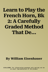 Learn to Play the French Horn, Bk 2: A Carefully Graded Method That Develops Well-Rounded Musicianship