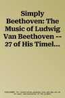 Simply Beethoven: The Music of Ludwig Van Beethoven -- 27 of His Timeless Masterpieces (Easy Piano)