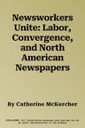 Newsworkers Unite: Labor, Convergence, and North American Newspapers