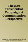 The 2004 Presidential Campaign: A Communication Perspective