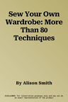 Sew Your Own Wardrobe: More Than 80 Techniques