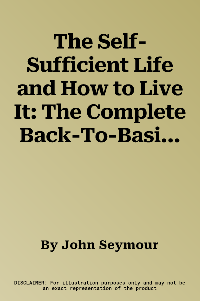 The Self-Sufficient Life and How to Live It: The Complete Back-To-Basics Guide