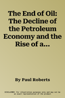 The End of Oil: The Decline of the Petroleum Economy and the Rise of a New Energy Order. Paul Roberts