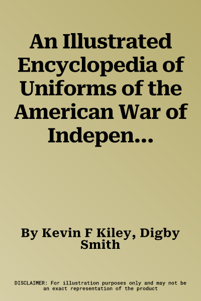 An Illustrated Encyclopedia of Uniforms of the American War of Independence 1775-1783: An Expert In-Depth Reference on the Armies of the War of the Indep