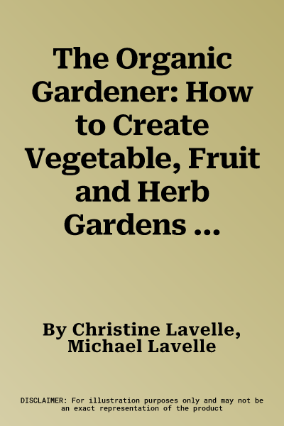 The Organic Gardener: How to Create Vegetable, Fruit and Herb Gardens Using Completely Organic Techniques