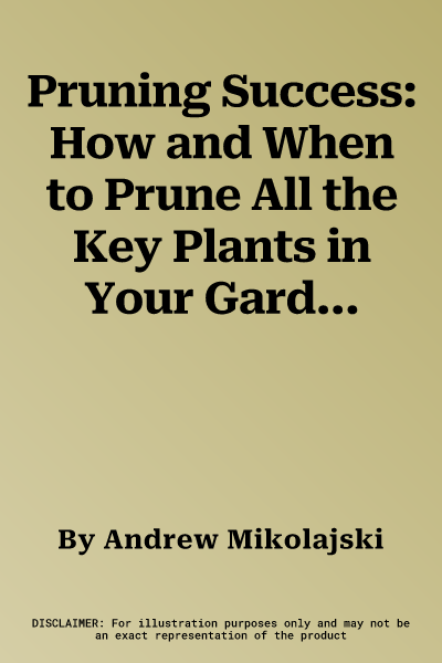 Pruning Success: How and When to Prune All the Key Plants in Your Garden, with Over 190 Photographs