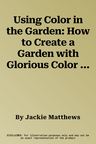 Using Color in the Garden: How to Create a Garden with Glorious Color in Every Season, with 130 Photographs