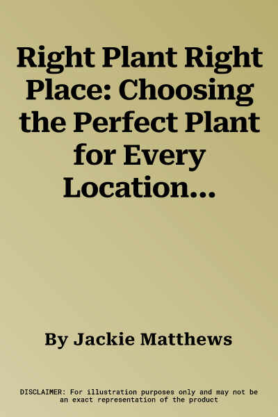 Right Plant Right Place: Choosing the Perfect Plant for Every Location in Your Garden, with 120 Photographs